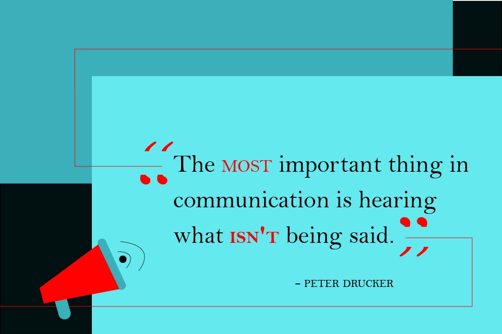 “The most important thing in communication is hearing what isn't being said.” Peter Drucker