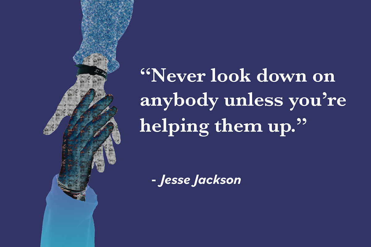 “Never look down on anybody unless you’re helping them up.” Jesse Jackson