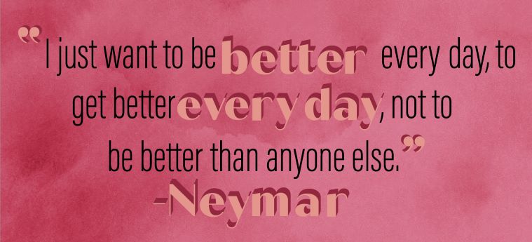 “I just want to be better every day, to get better every day, not to be better than anyone else.” Neymar