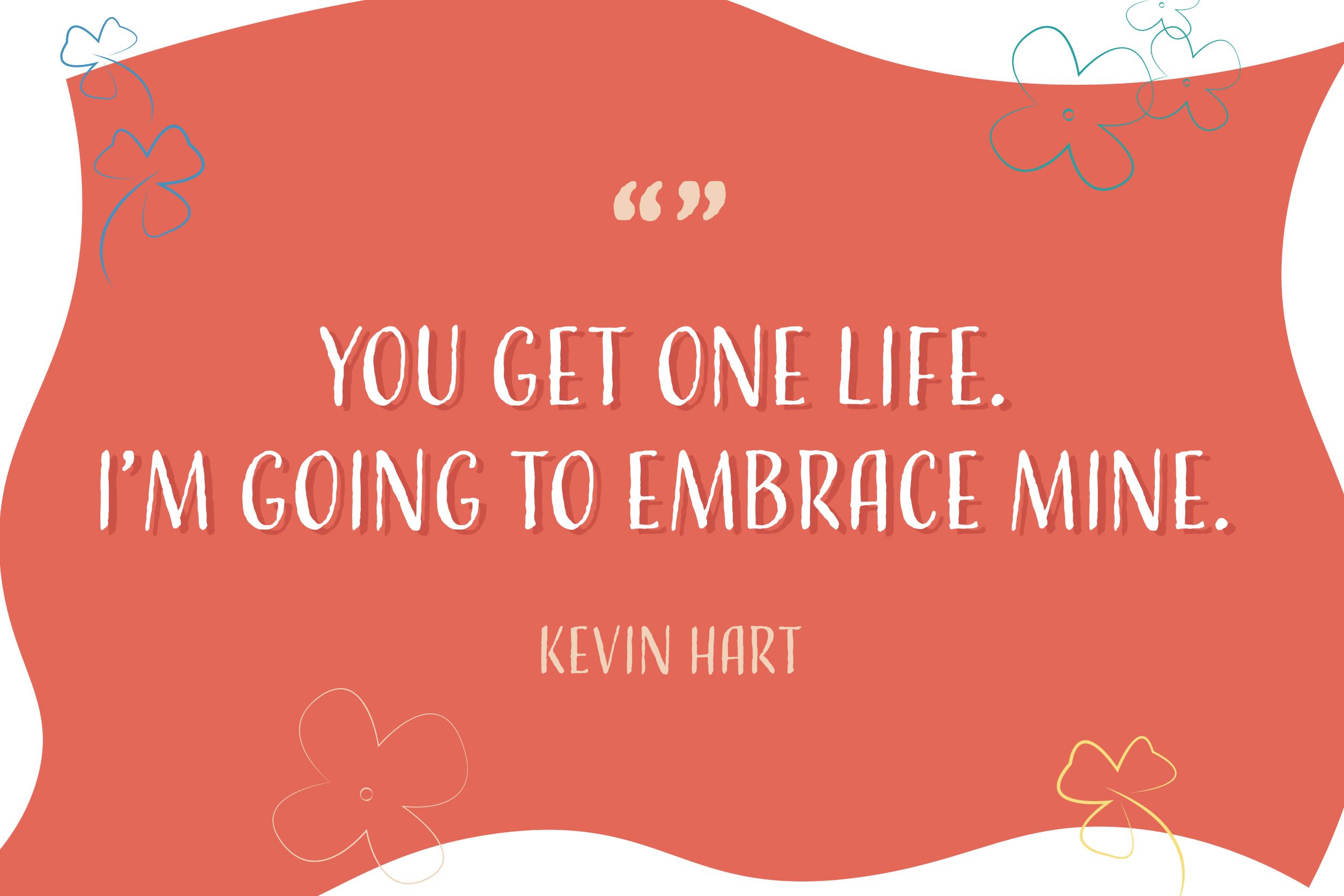 “You get one life. I’m going to embrace mine.”- Kevin Hart